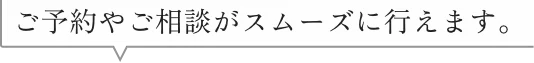ご予約やご相談がスムーズに行えます。